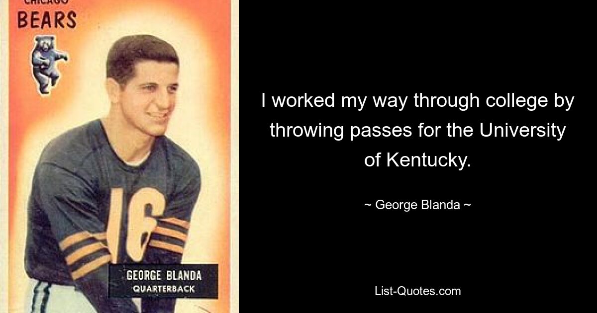 I worked my way through college by throwing passes for the University of Kentucky. — © George Blanda