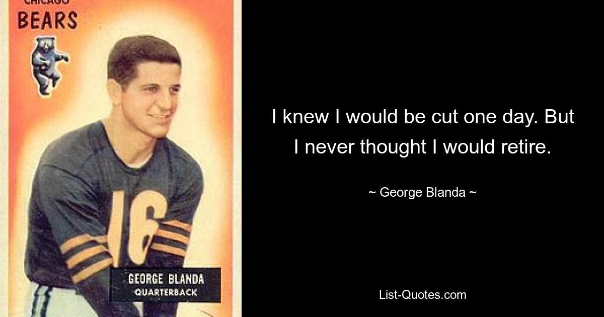 I knew I would be cut one day. But I never thought I would retire. — © George Blanda