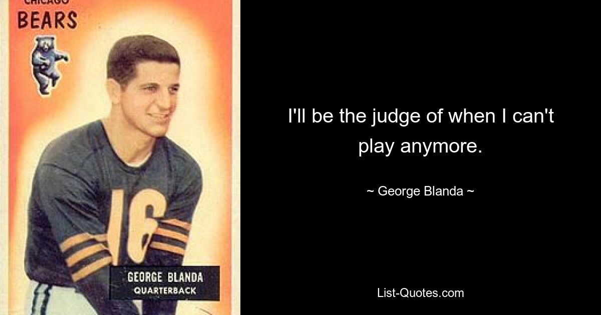 I'll be the judge of when I can't play anymore. — © George Blanda