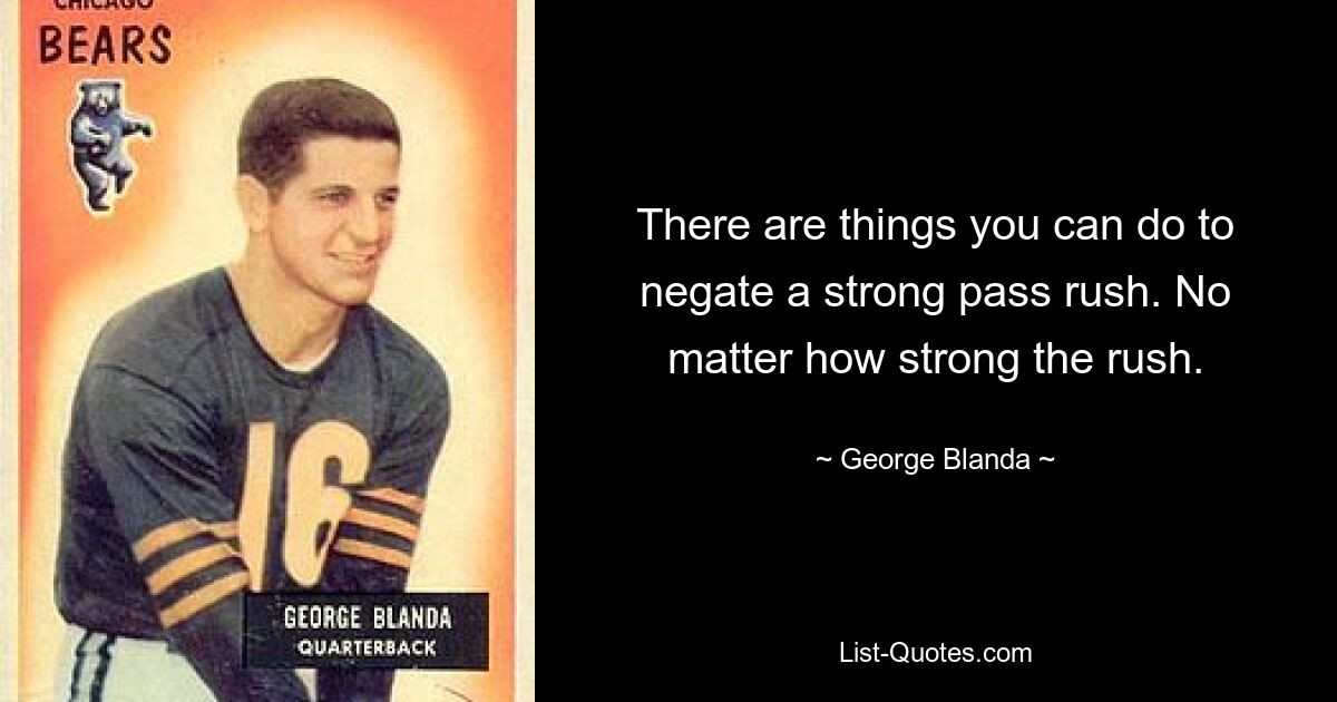 There are things you can do to negate a strong pass rush. No matter how strong the rush. — © George Blanda