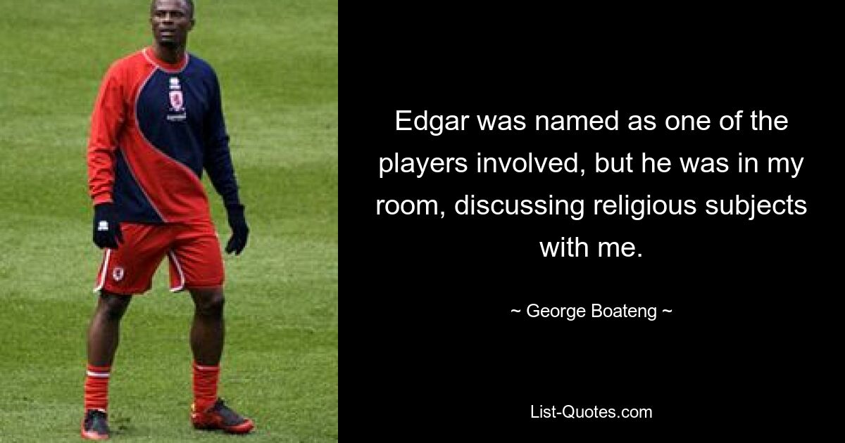 Edgar was named as one of the players involved, but he was in my room, discussing religious subjects with me. — © George Boateng