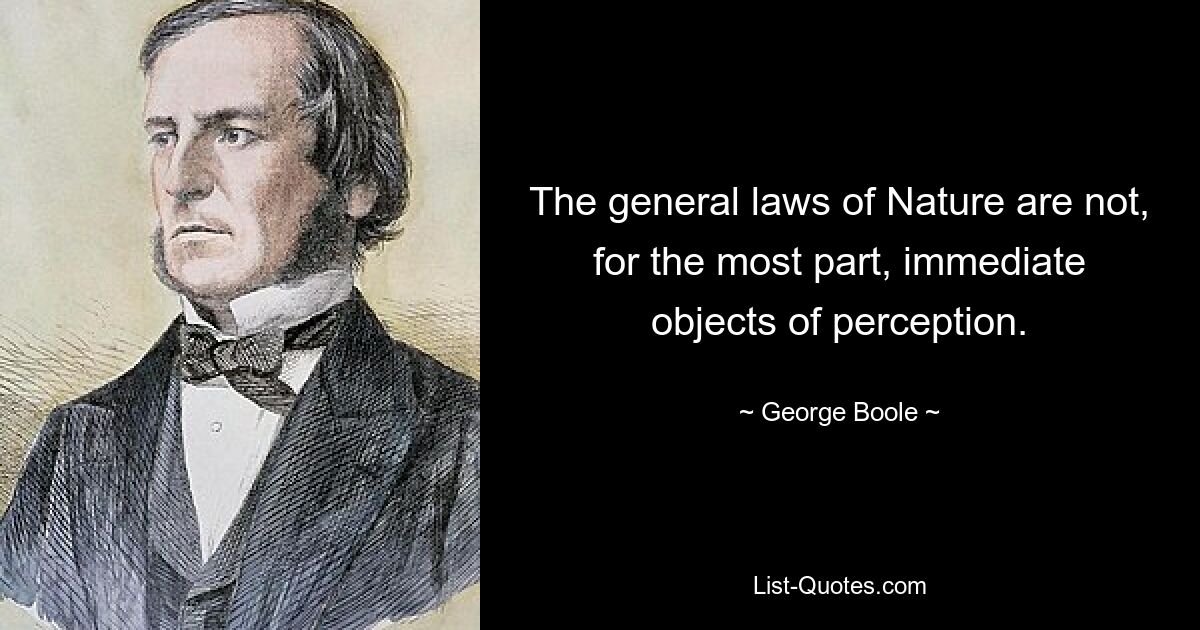 The general laws of Nature are not, for the most part, immediate objects of perception. — © George Boole