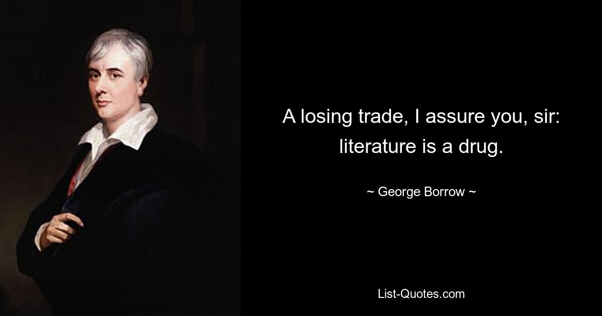 A losing trade, I assure you, sir: literature is a drug. — © George Borrow