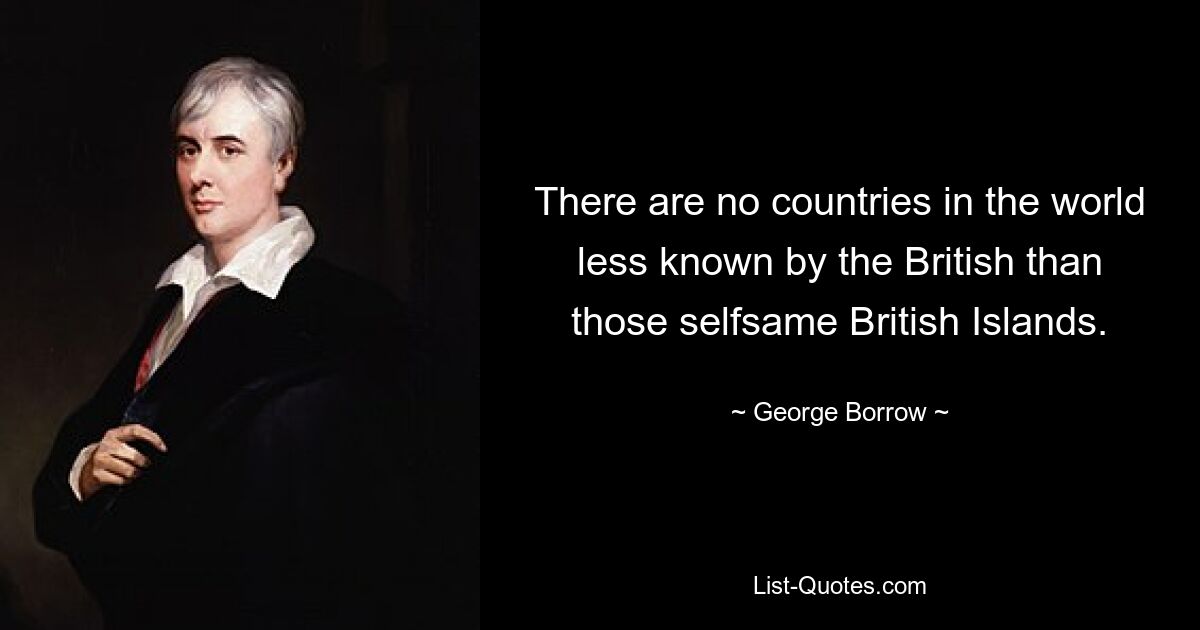 There are no countries in the world less known by the British than those selfsame British Islands. — © George Borrow