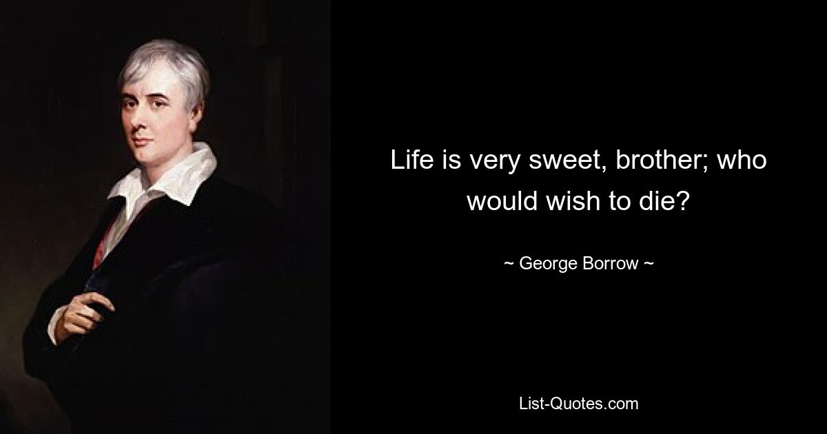 Life is very sweet, brother; who would wish to die? — © George Borrow