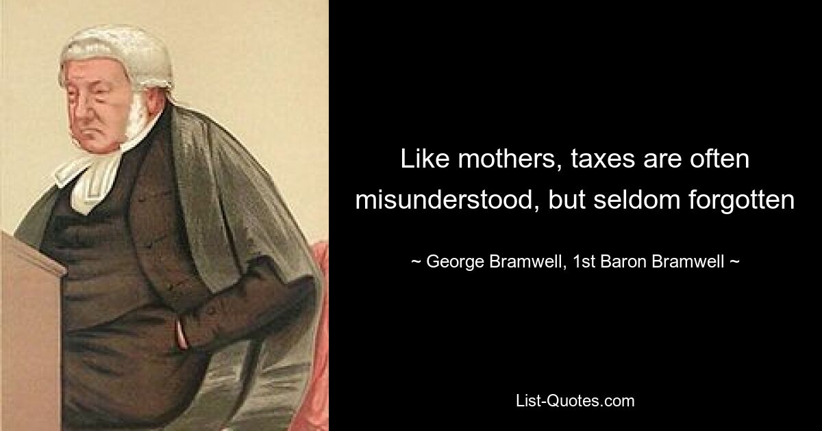 Like mothers, taxes are often misunderstood, but seldom forgotten — © George Bramwell, 1st Baron Bramwell