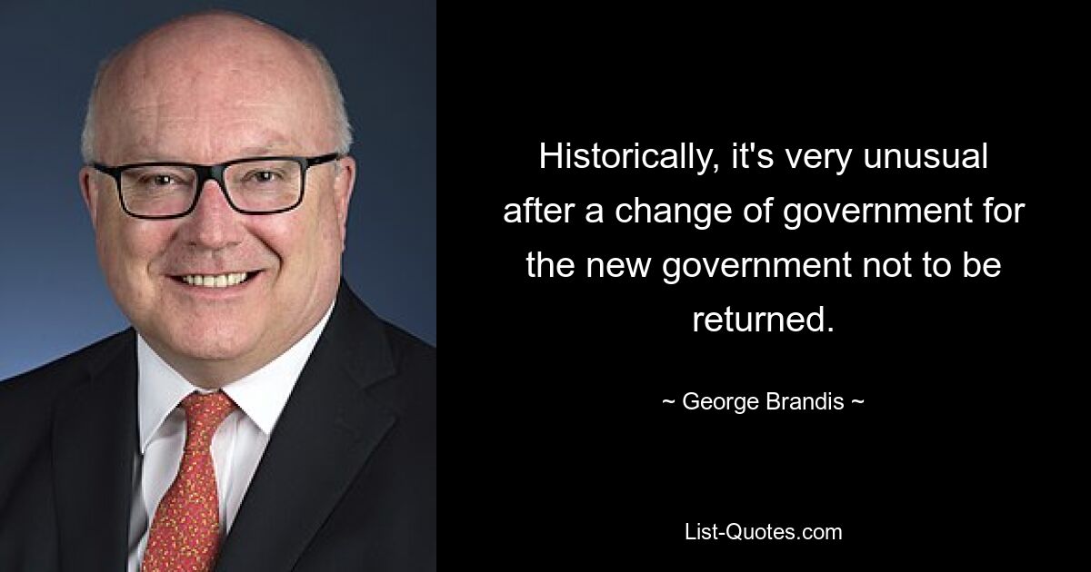 Historically, it's very unusual after a change of government for the new government not to be returned. — © George Brandis