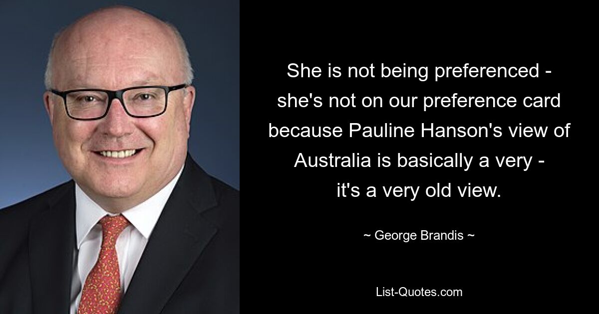 She is not being preferenced - she's not on our preference card because Pauline Hanson's view of Australia is basically a very - it's a very old view. — © George Brandis