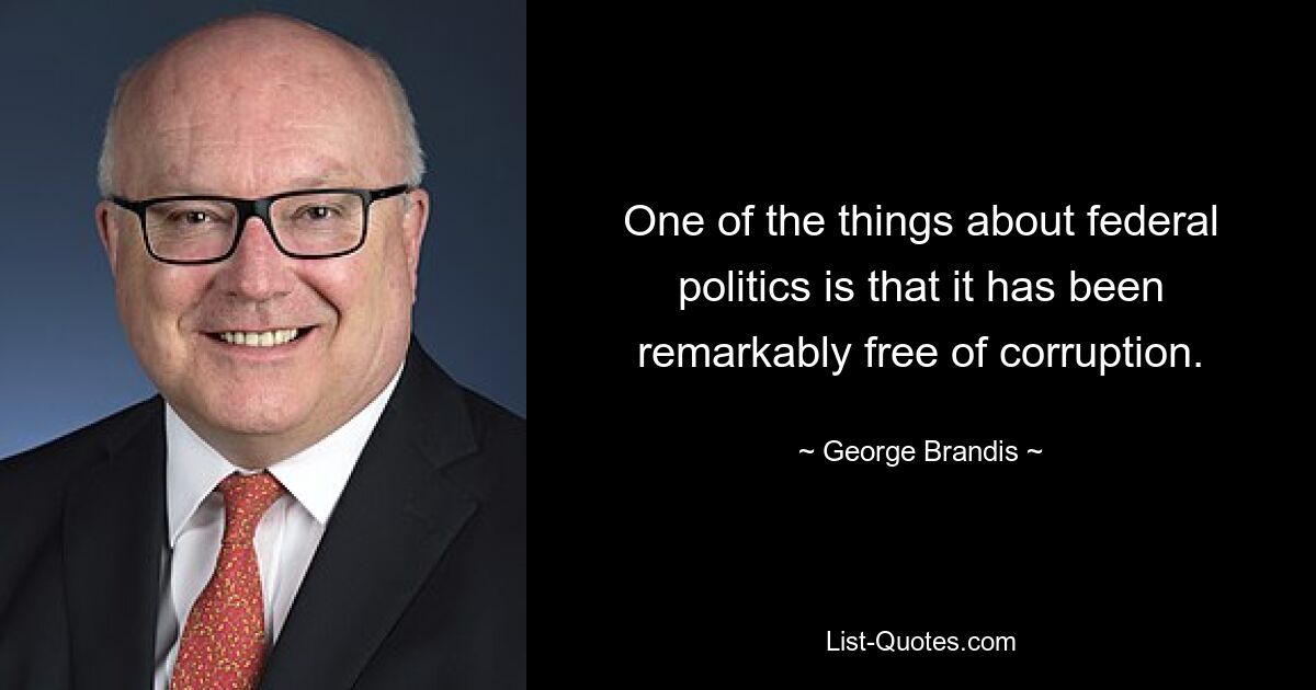 One of the things about federal politics is that it has been remarkably free of corruption. — © George Brandis