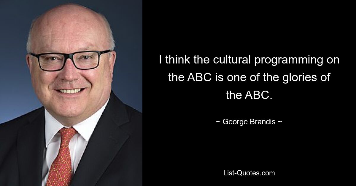 I think the cultural programming on the ABC is one of the glories of the ABC. — © George Brandis