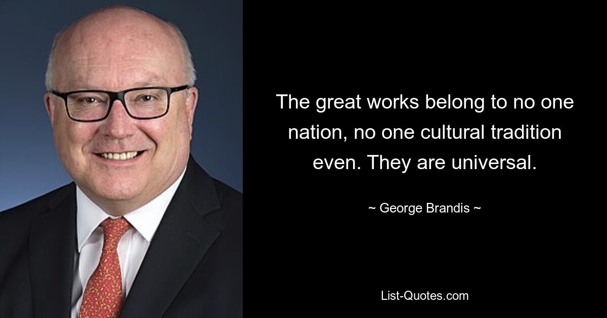 The great works belong to no one nation, no one cultural tradition even. They are universal. — © George Brandis