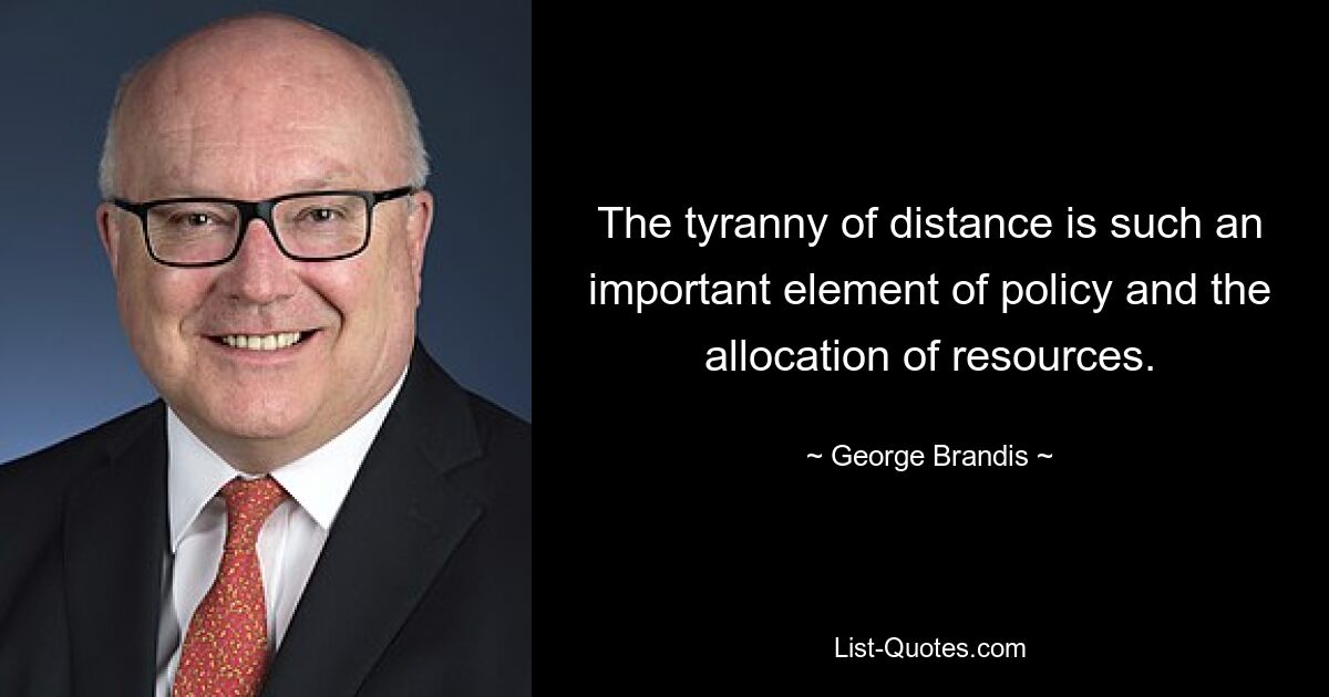 The tyranny of distance is such an important element of policy and the allocation of resources. — © George Brandis