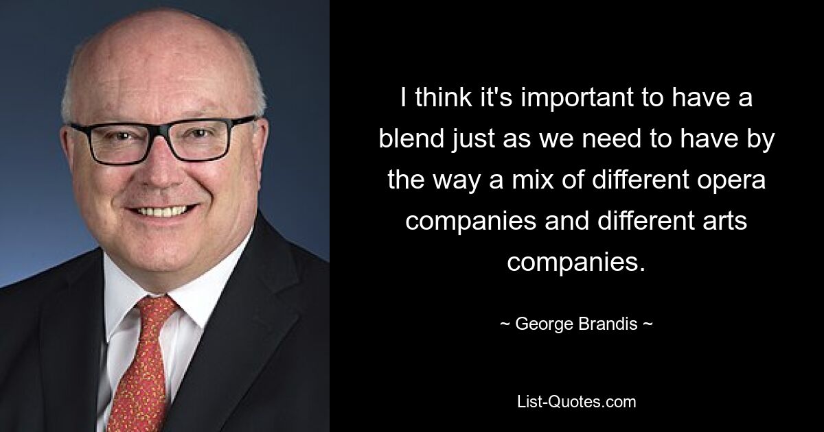 I think it's important to have a blend just as we need to have by the way a mix of different opera companies and different arts companies. — © George Brandis