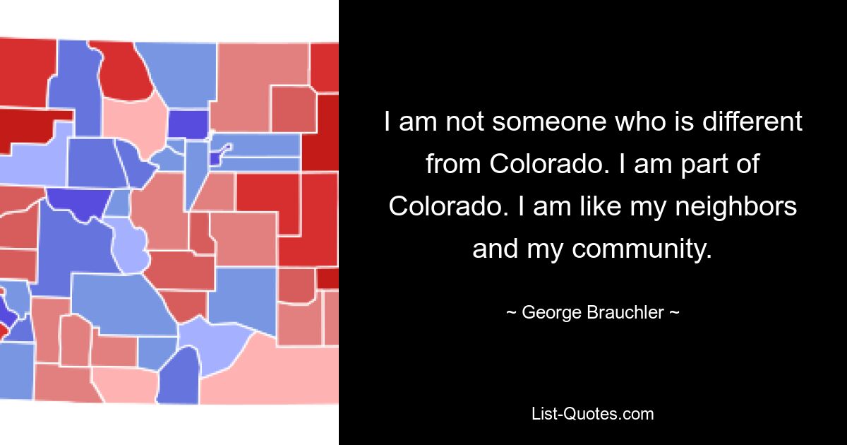 I am not someone who is different from Colorado. I am part of Colorado. I am like my neighbors and my community. — © George Brauchler