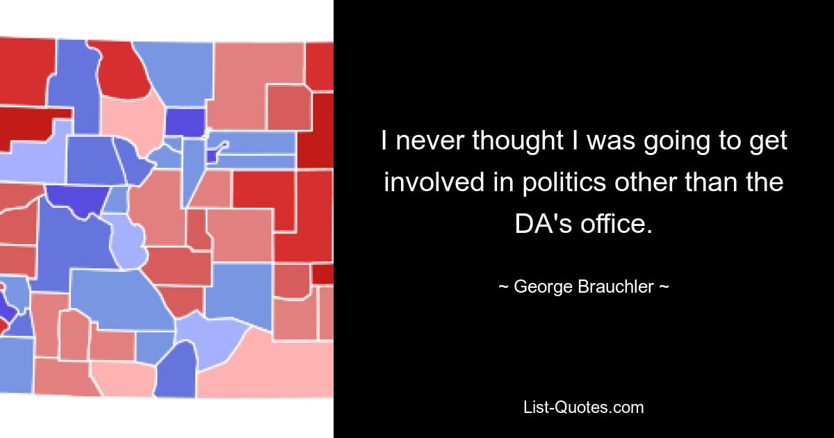 I never thought I was going to get involved in politics other than the DA's office. — © George Brauchler