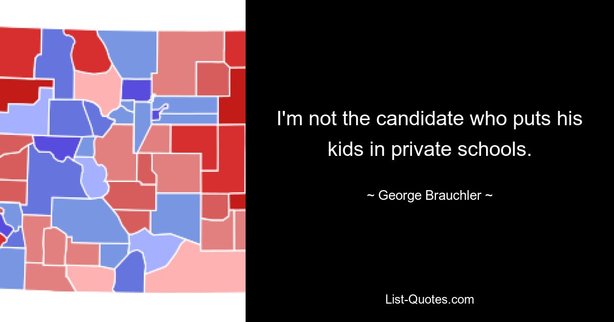 I'm not the candidate who puts his kids in private schools. — © George Brauchler