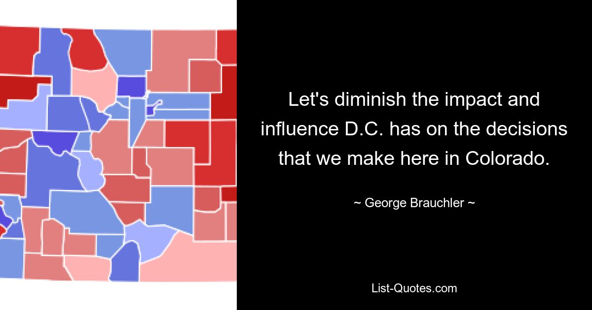 Let's diminish the impact and influence D.C. has on the decisions that we make here in Colorado. — © George Brauchler