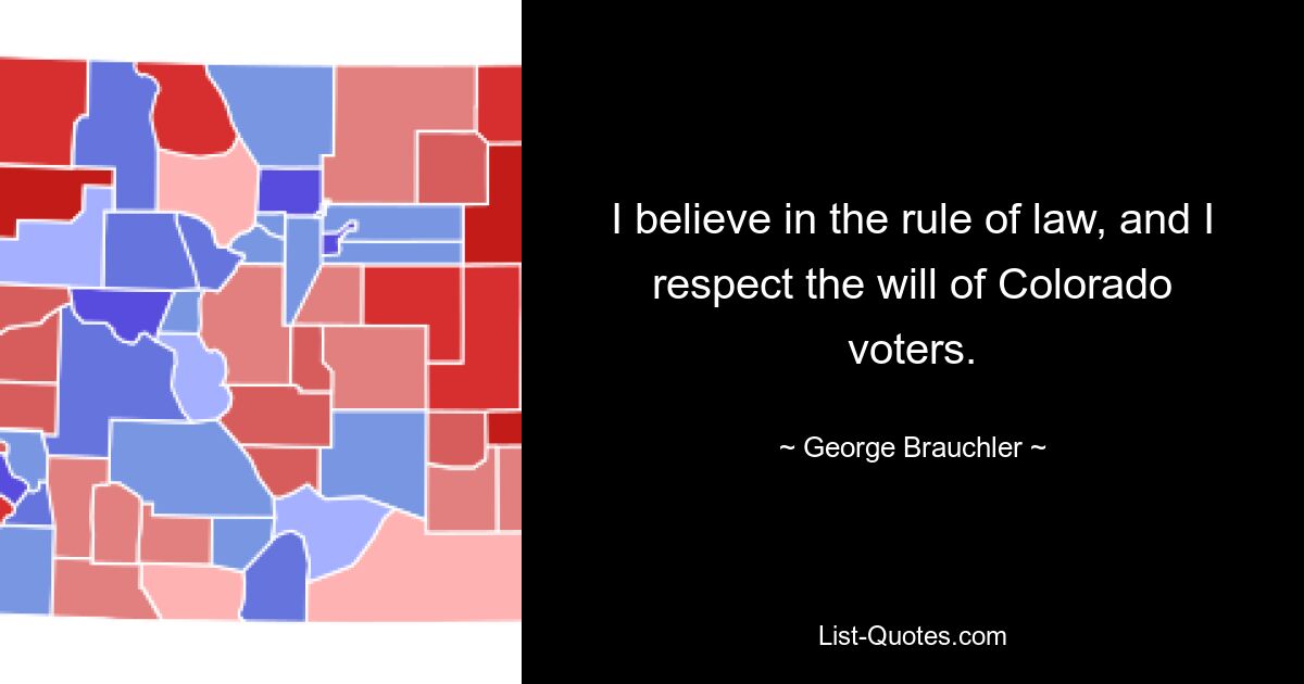 I believe in the rule of law, and I respect the will of Colorado voters. — © George Brauchler