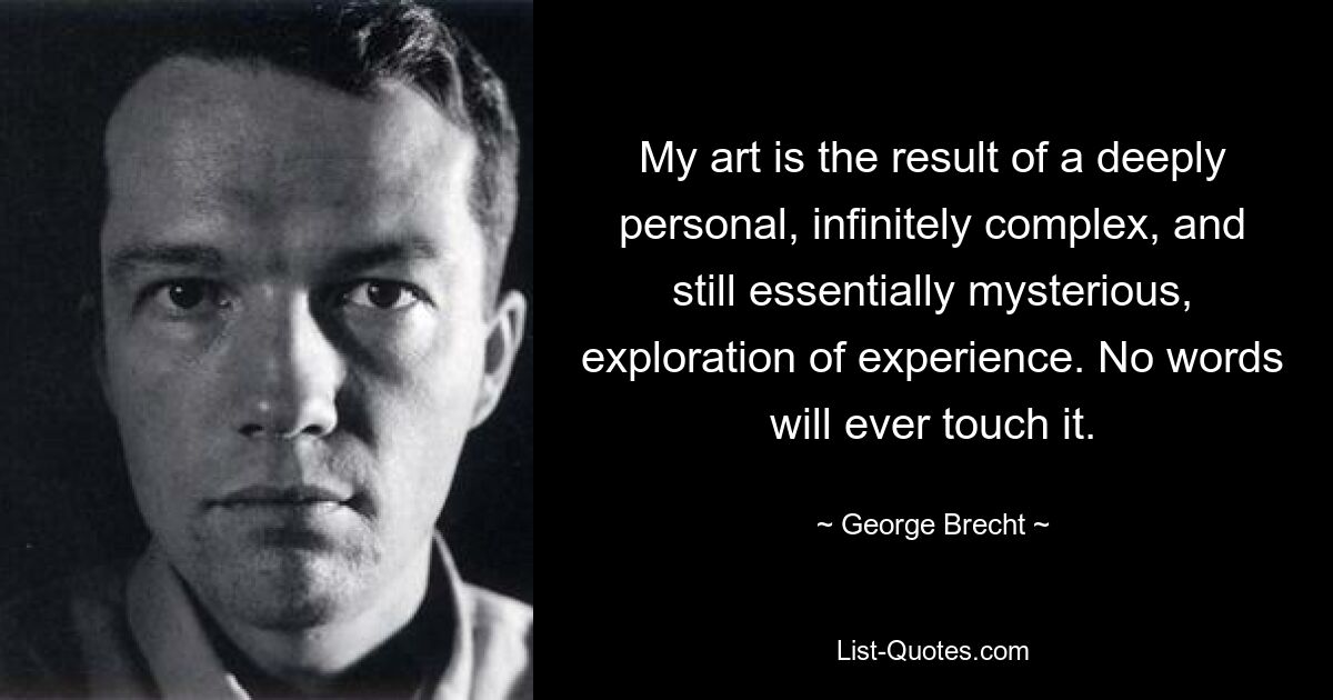 My art is the result of a deeply personal, infinitely complex, and still essentially mysterious, exploration of experience. No words will ever touch it. — © George Brecht