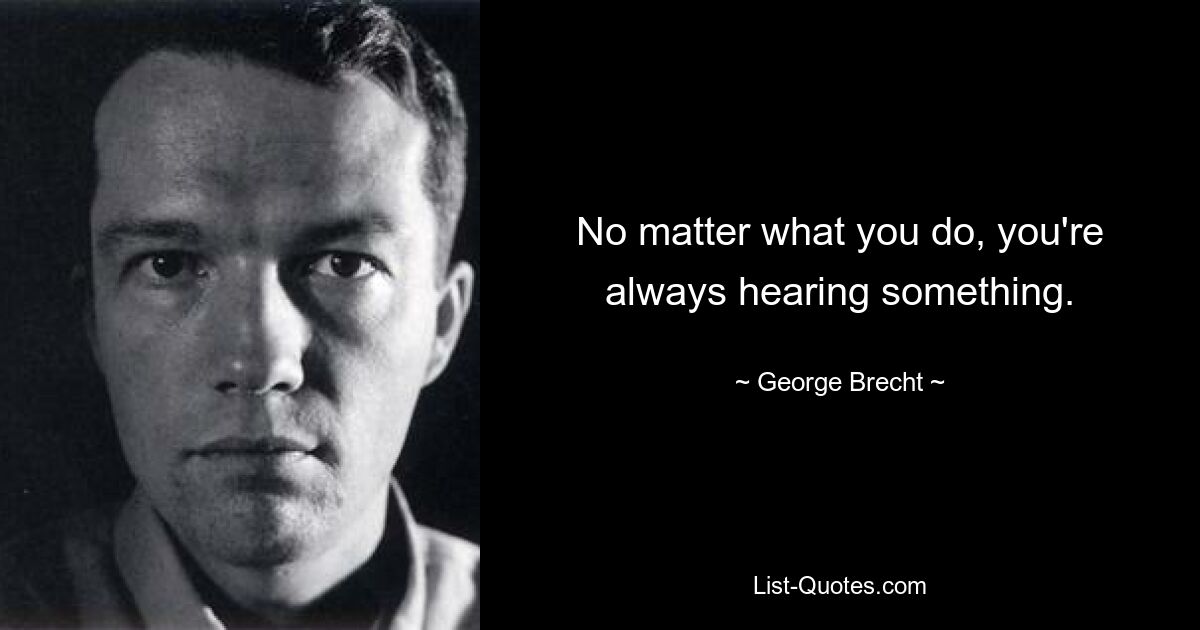 No matter what you do, you're always hearing something. — © George Brecht