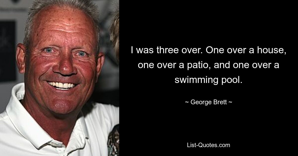 I was three over. One over a house, one over a patio, and one over a swimming pool. — © George Brett