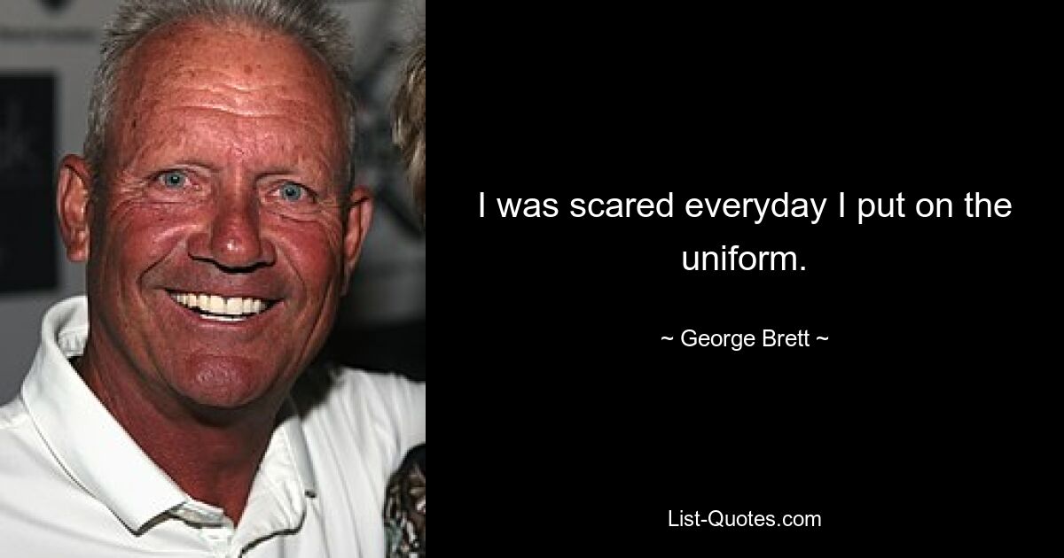 I was scared everyday I put on the uniform. — © George Brett