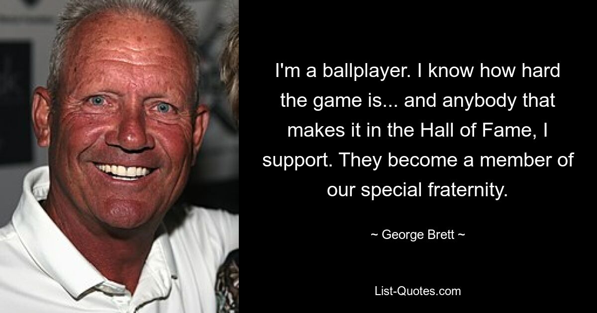 I'm a ballplayer. I know how hard the game is... and anybody that makes it in the Hall of Fame, I support. They become a member of our special fraternity. — © George Brett