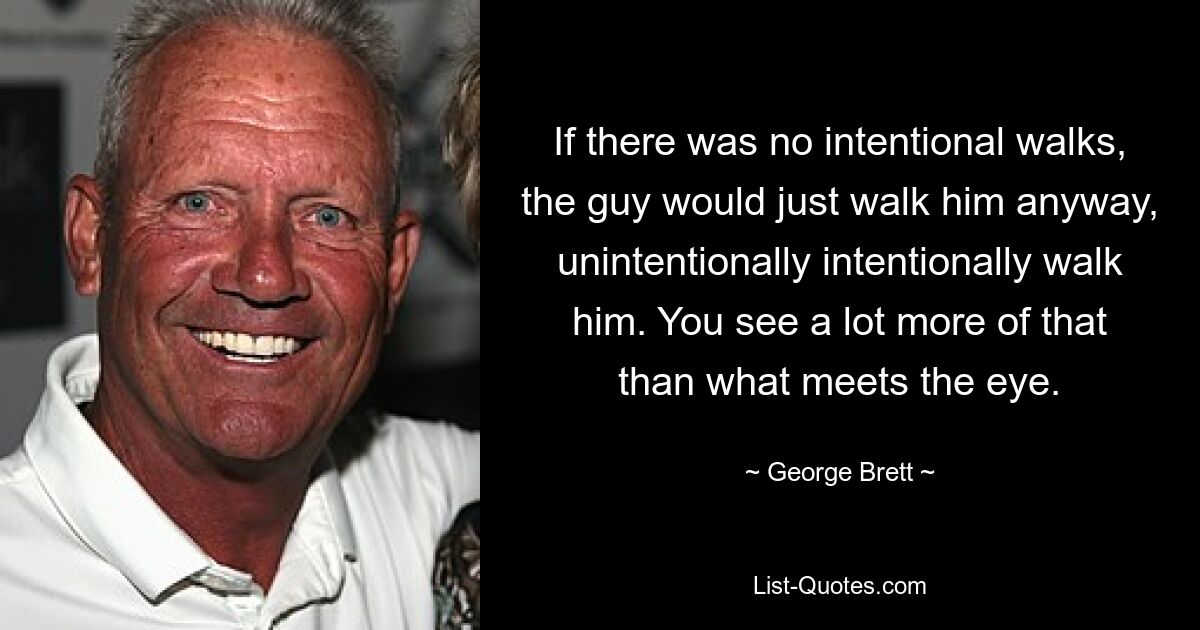 If there was no intentional walks, the guy would just walk him anyway, unintentionally intentionally walk him. You see a lot more of that than what meets the eye. — © George Brett