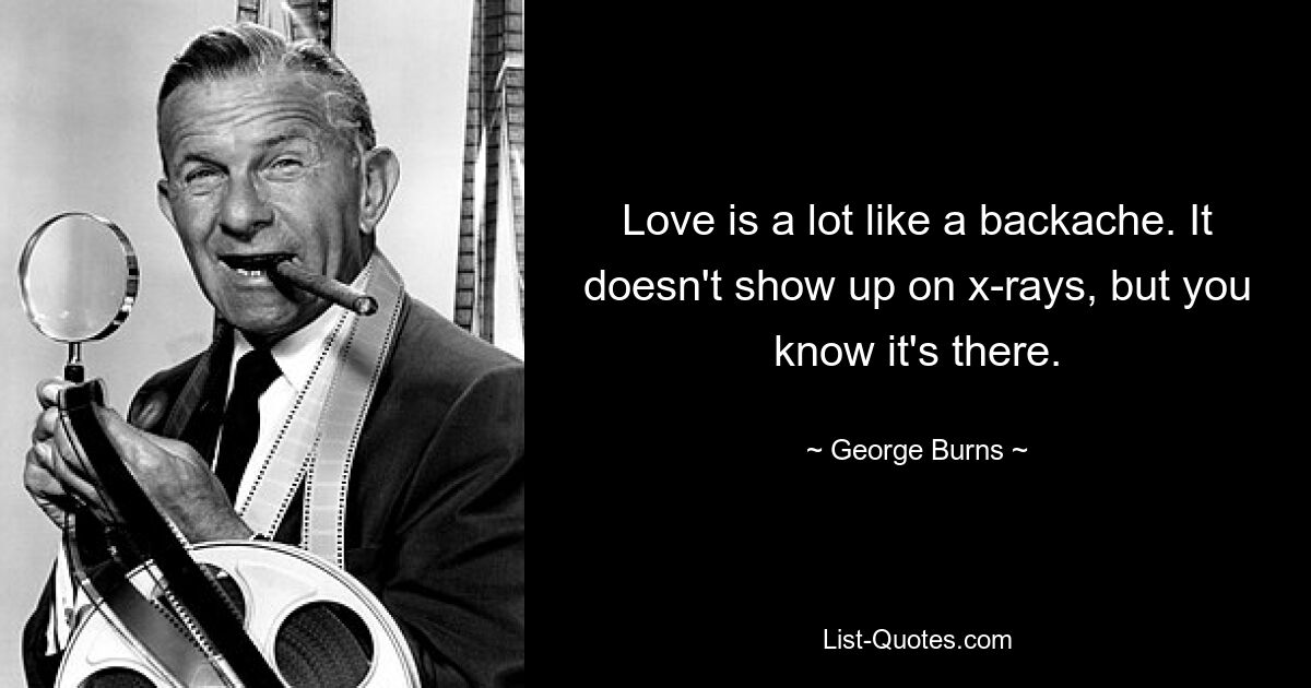 Love is a lot like a backache. It doesn't show up on x-rays, but you know it's there. — © George Burns