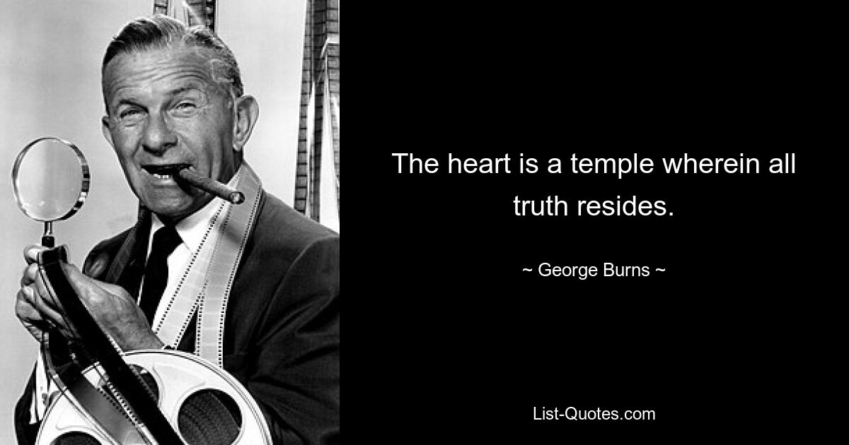 The heart is a temple wherein all truth resides. — © George Burns