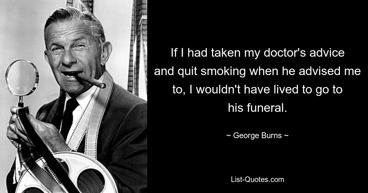 If I had taken my doctor's advice and quit smoking when he advised me to, I wouldn't have lived to go to his funeral. — © George Burns