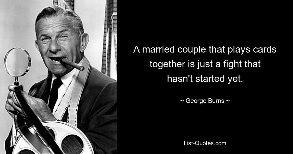 A married couple that plays cards together is just a fight that hasn't started yet. — © George Burns