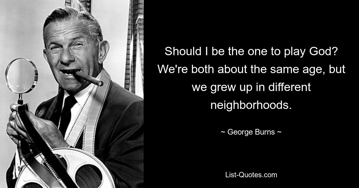 Should I be the one to play God? We're both about the same age, but we grew up in different neighborhoods. — © George Burns