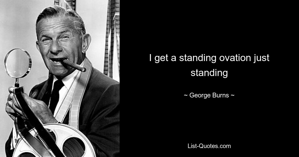 I get a standing ovation just standing — © George Burns