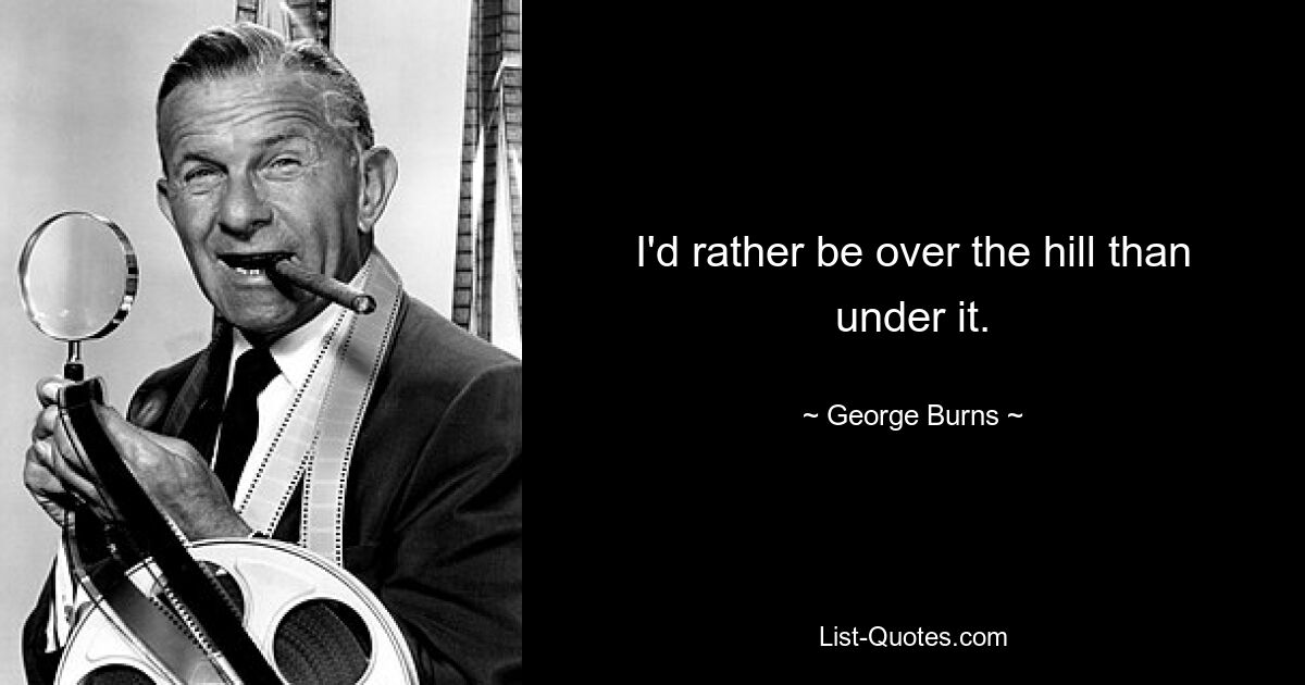 I'd rather be over the hill than under it. — © George Burns