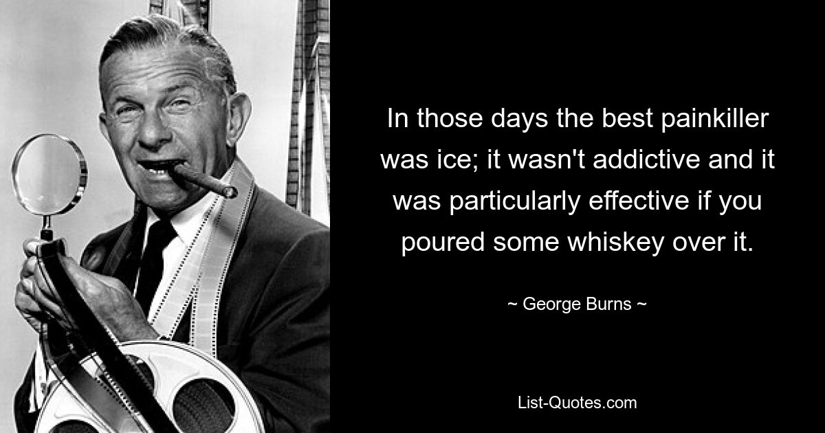 In those days the best painkiller was ice; it wasn't addictive and it was particularly effective if you poured some whiskey over it. — © George Burns