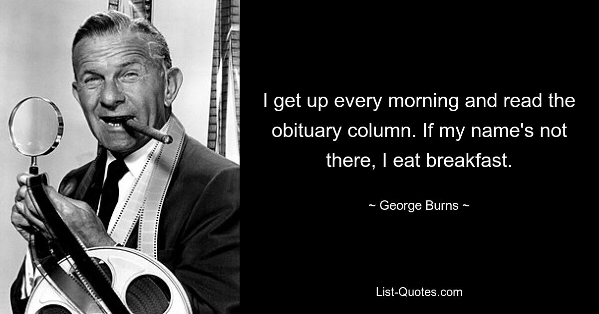 I get up every morning and read the obituary column. If my name's not there, I eat breakfast. — © George Burns