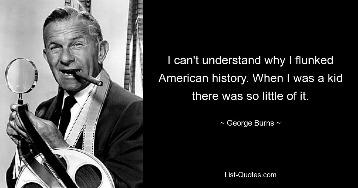 I can't understand why I flunked American history. When I was a kid there was so little of it. — © George Burns