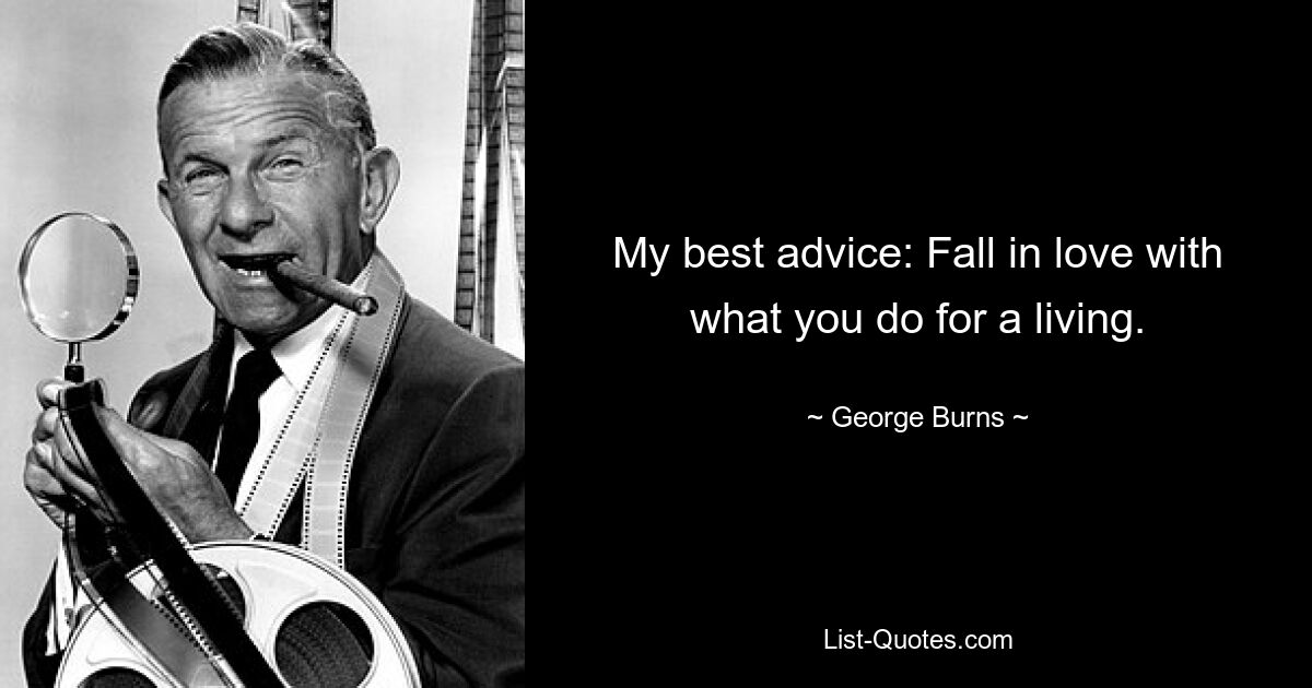 My best advice: Fall in love with what you do for a living. — © George Burns