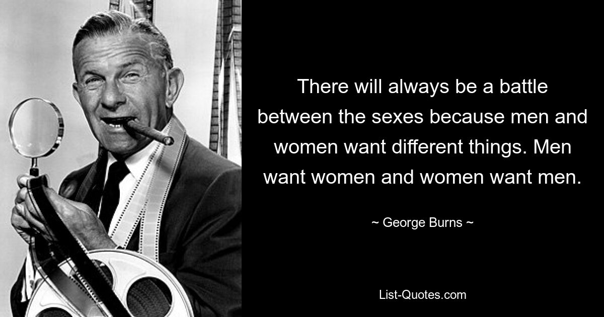 There will always be a battle between the sexes because men and women want different things. Men want women and women want men. — © George Burns