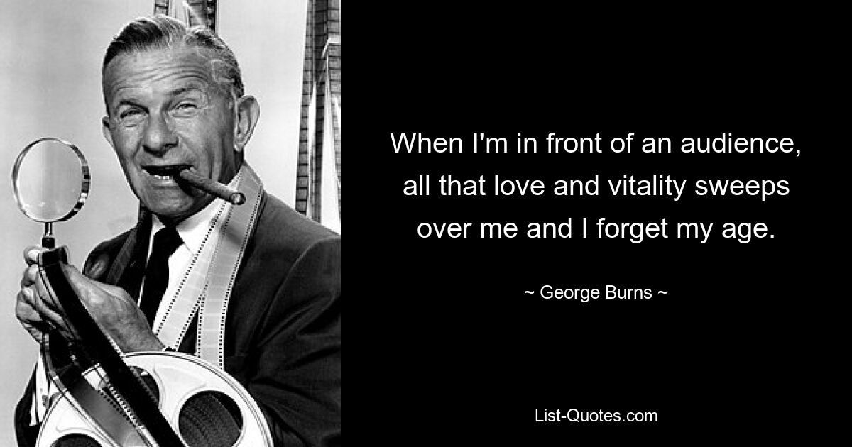 When I'm in front of an audience, all that love and vitality sweeps over me and I forget my age. — © George Burns