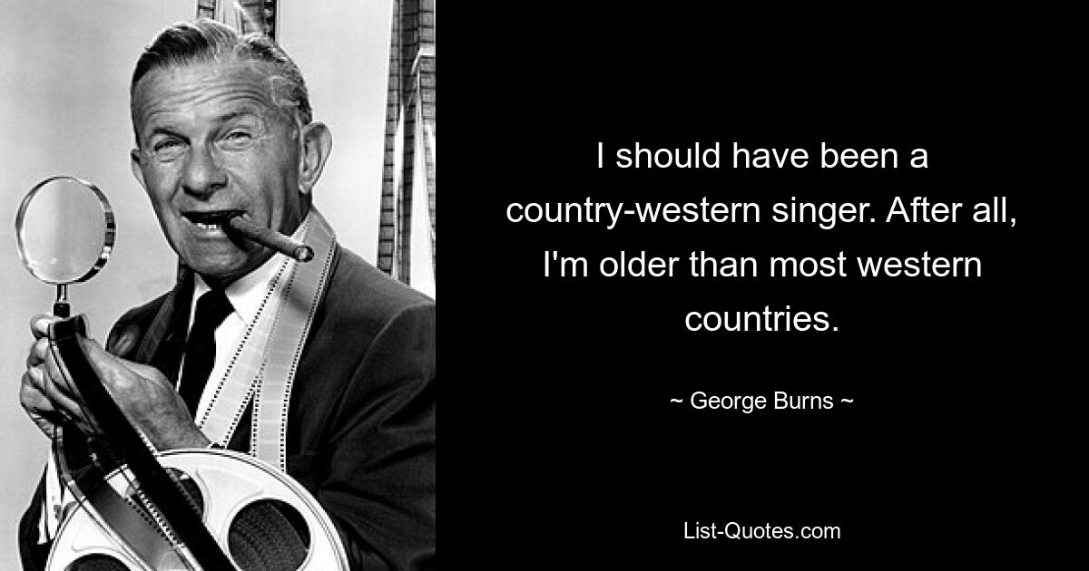 I should have been a country-western singer. After all, I'm older than most western countries. — © George Burns