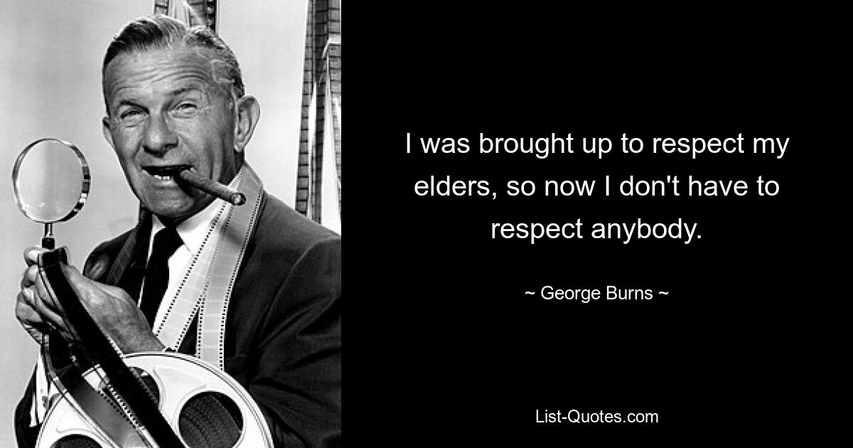 I was brought up to respect my elders, so now I don't have to respect anybody. — © George Burns