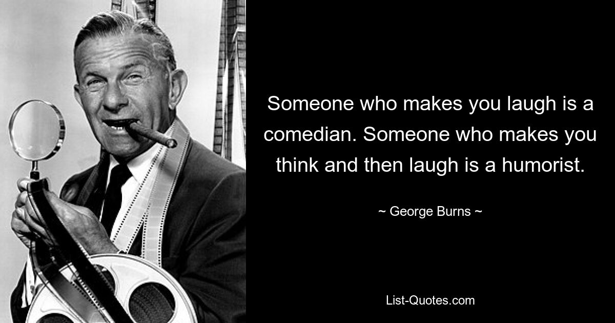 Jemand, der dich zum Lachen bringt, ist ein Komiker. Jemand, der einen zum Nachdenken und dann zum Lachen bringt, ist ein Humorist. — © George Burns