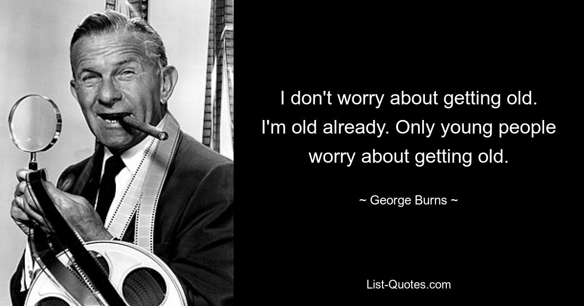 I don't worry about getting old. I'm old already. Only young people worry about getting old. — © George Burns