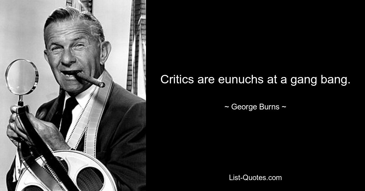 Critics are eunuchs at a gang bang. — © George Burns