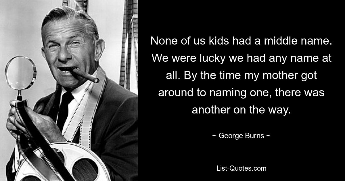 Ни у кого из нас, детей, не было второго имени. Нам повезло, что у нас вообще было какое-то имя. К тому времени, как моя мать успела назвать имя одного, на подходе был еще один. — © Джордж Бернс 