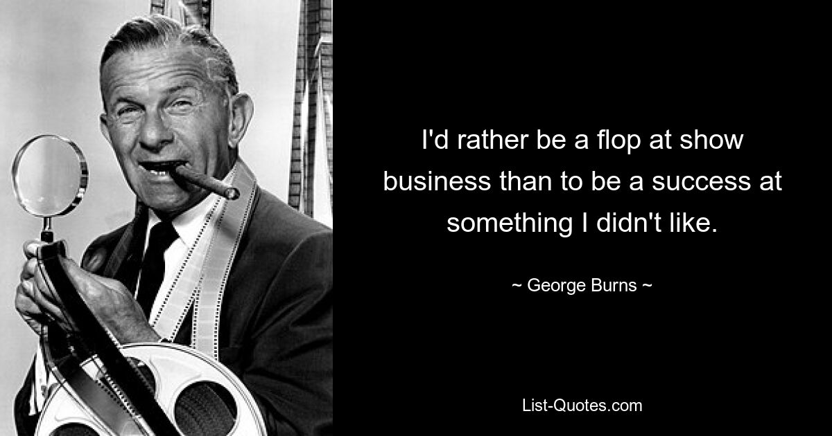 I'd rather be a flop at show business than to be a success at something I didn't like. — © George Burns