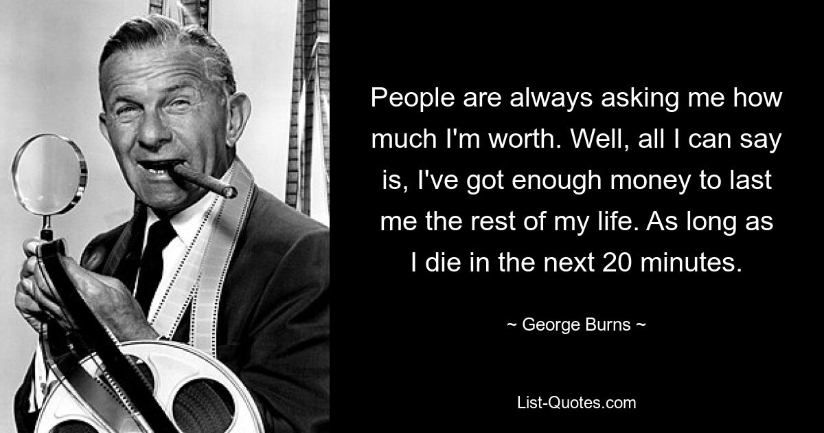 People are always asking me how much I'm worth. Well, all I can say is, I've got enough money to last me the rest of my life. As long as I die in the next 20 minutes. — © George Burns