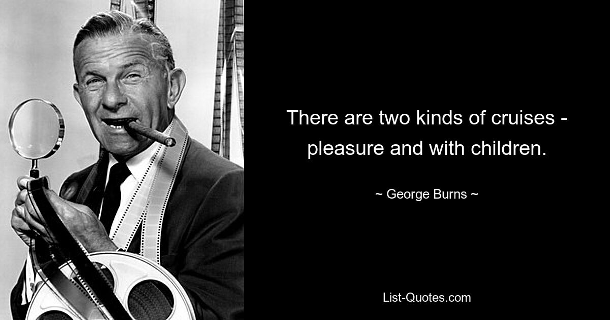 There are two kinds of cruises - pleasure and with children. — © George Burns